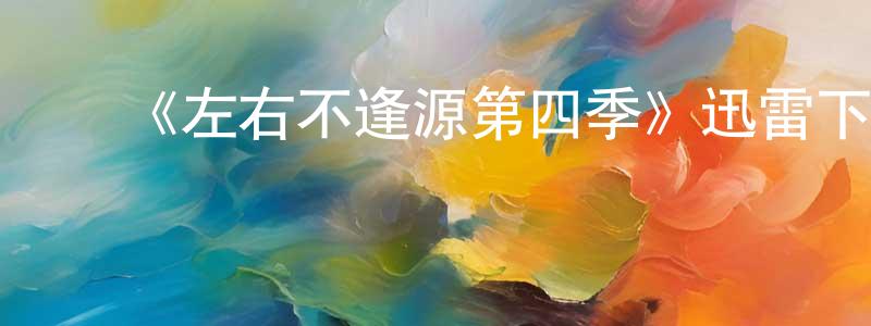 蔡少凡发布《左右不逢源第四季》迅雷下载/在线观看-都市情感-美剧天堂